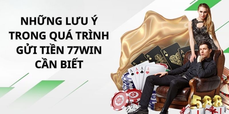 Một vài lưu ý liên quan đến quá trình gửi tiền 77win